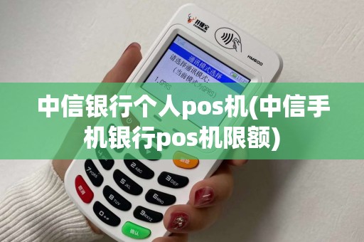 中信银行个人pos机(中信手机银行pos机限额)
