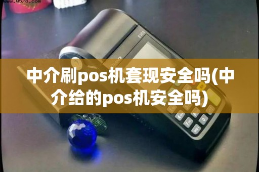 中介刷pos机套现安全吗(中介给的pos机安全吗)