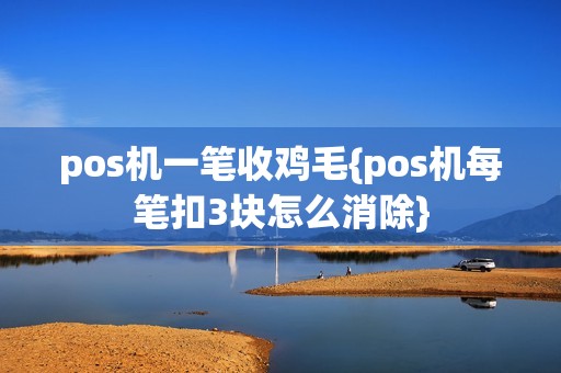 pos机一笔收鸡毛{pos机每笔扣3块怎么消除}