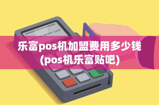 乐富pos机加盟费用多少钱(pos机乐富贴吧)