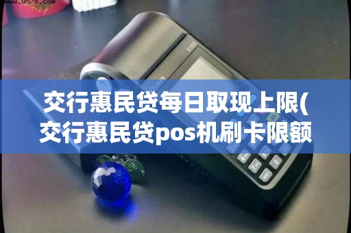 交行惠民贷每日取现上限(交行惠民贷pos机刷卡限额)
