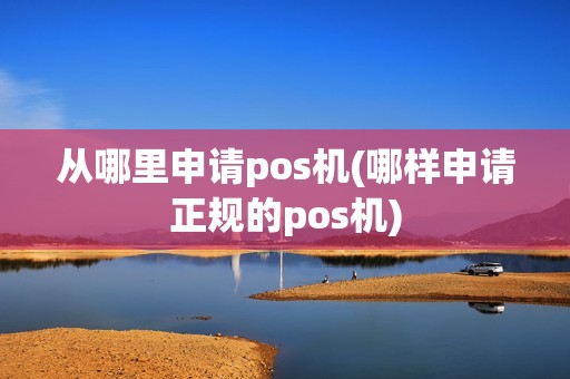 从哪里申请pos机(哪样申请正规的pos机)