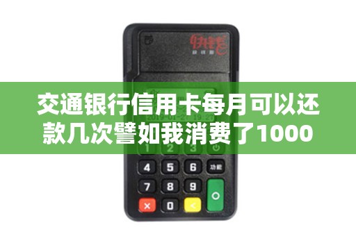交通银行信用卡每月可以还款几次譬如我消费了1000元...