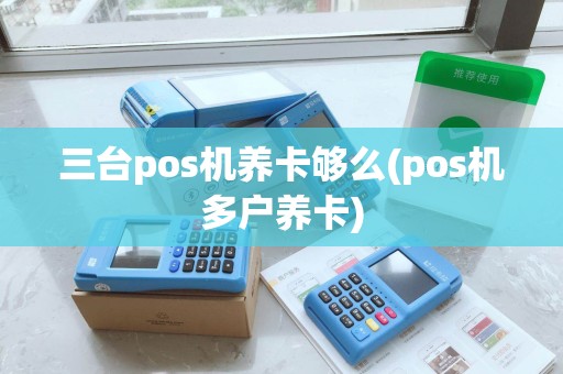 三台pos机养卡够么(pos机多户养卡)