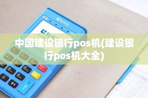 中国建设银行pos机(建设银行pos机大全)