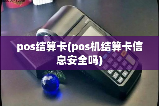 pos结算卡(pos机结算卡信息安全吗)