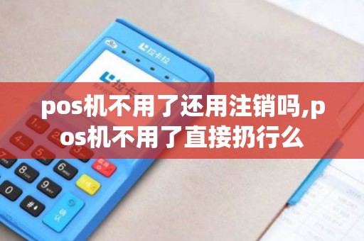 pos机不用了还用注销吗,pos机不用了直接扔行么