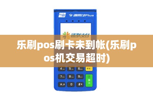 乐刷pos刷卡未到帐(乐刷pos机交易超时)