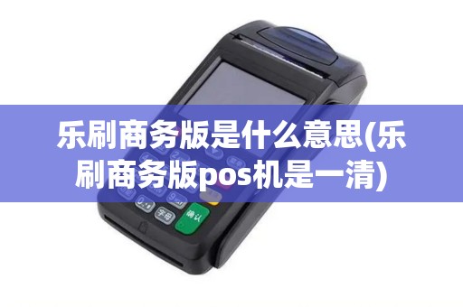 乐刷商务版是什么意思(乐刷商务版pos机是一清)