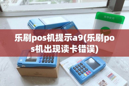 乐刷pos机提示a9(乐刷pos机出现读卡错误)