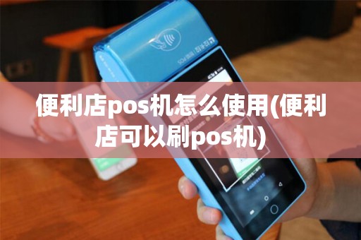 便利店pos机怎么使用(便利店可以刷pos机)
