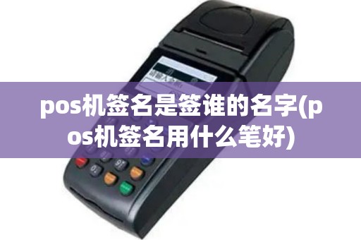 pos机签名是签谁的名字(pos机签名用什么笔好)