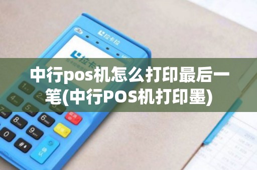 中行pos机怎么打印最后一笔(中行POS机打印墨)