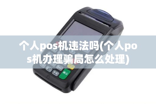个人pos机违法吗(个人pos机办理骗局怎么处理)
