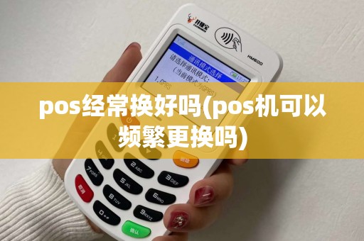 pos经常换好吗(pos机可以频繁更换吗)