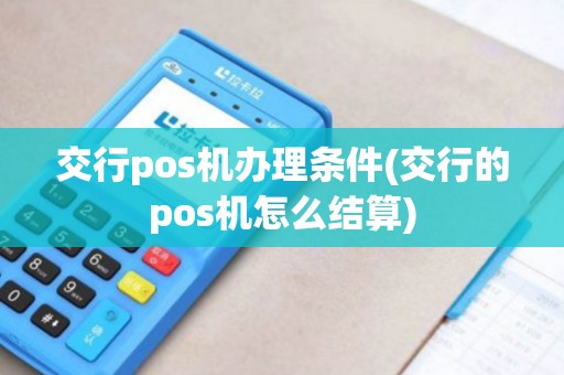 交行pos机办理条件(交行的pos机怎么结算)