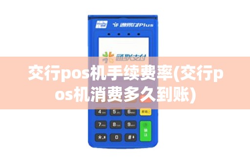 交行pos机手续费率(交行pos机消费多久到账)