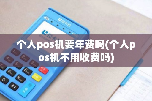 个人pos机要年费吗(个人pos机不用收费吗)