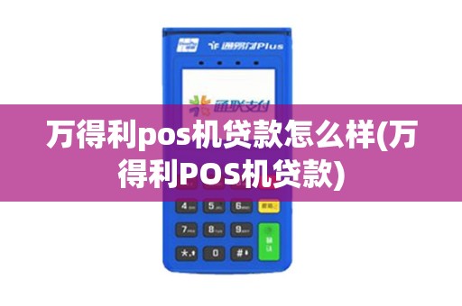万得利pos机贷款怎么样(万得利POS机贷款)