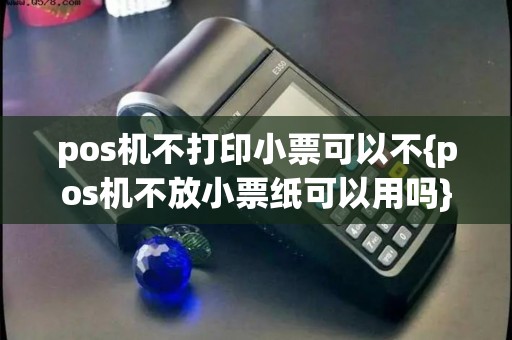 pos机不打印小票可以不{pos机不放小票纸可以用吗}