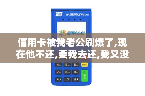 信用卡被我老公刷爆了,现在他不还,要我去还,我又没有钱...