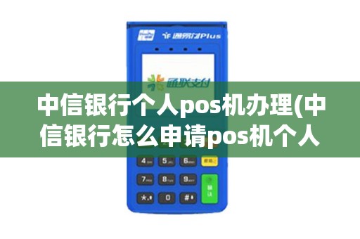 中信银行个人pos机办理(中信银行怎么申请pos机个人)