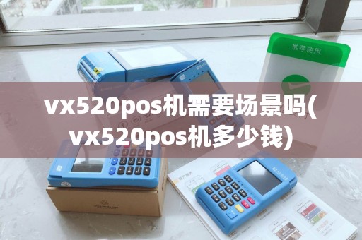 vx520pos机需要场景吗(vx520pos机多少钱)