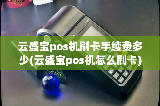 云盛宝pos机刷卡手续费多少(云盛宝pos机怎么刷卡)