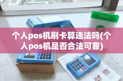 个人pos机刷卡算违法吗(个人pos机是否合法可靠)