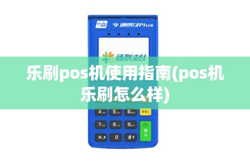 乐刷pos机使用指南(pos机乐刷怎么样)