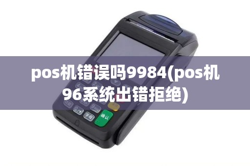 pos机错误吗9984(pos机96系统出错拒绝)