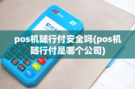 pos机随行付安全吗(pos机随行付是哪个公司)