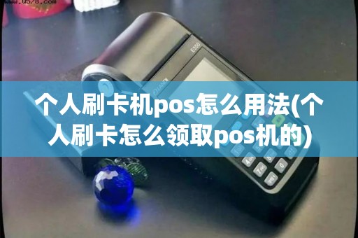 个人刷卡机pos怎么用法(个人刷卡怎么领取pos机的)