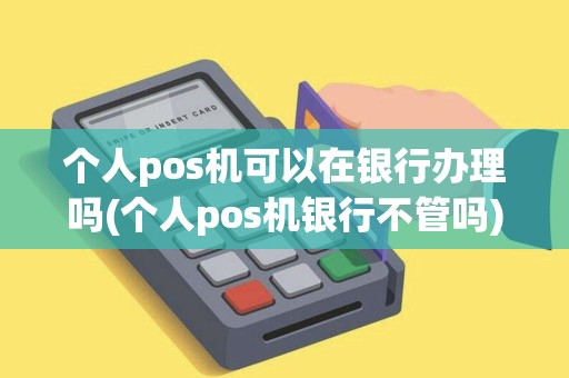 个人pos机可以在银行办理吗(个人pos机银行不管吗)