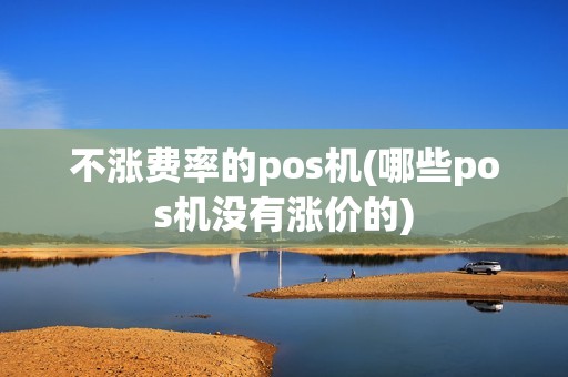 不涨费率的pos机(哪些pos机没有涨价的)