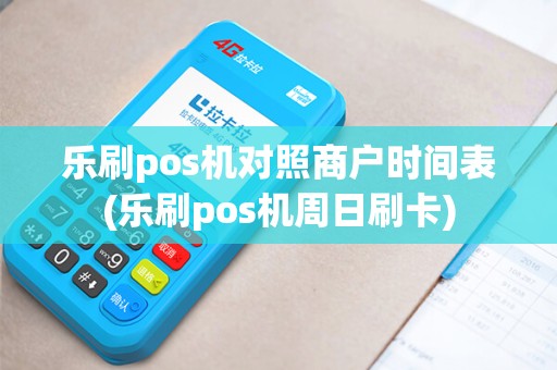 乐刷pos机对照商户时间表(乐刷pos机周日刷卡)