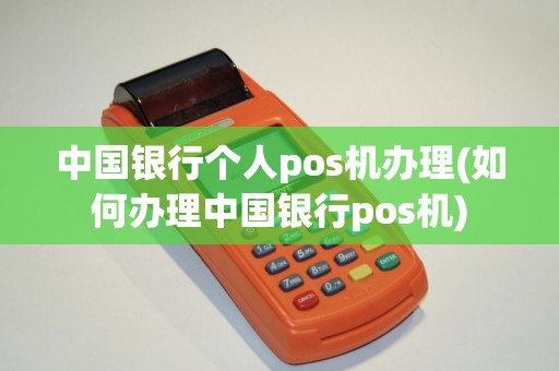中国银行个人pos机办理(如何办理中国银行pos机)