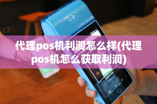 代理pos机利润怎么样(代理pos机怎么获取利润)