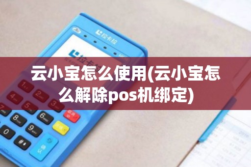 云小宝怎么使用(云小宝怎么解除pos机绑定)