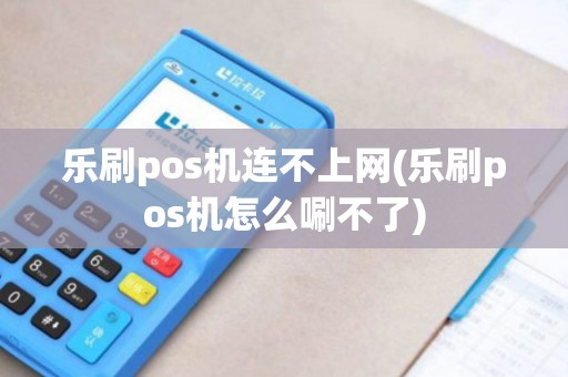 乐刷pos机连不上网(乐刷pos机怎么唰不了)