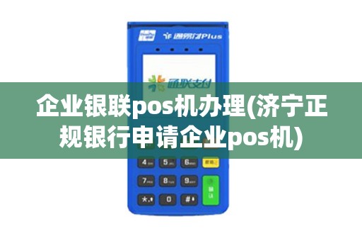 企业银联pos机办理(济宁正规银行申请企业pos机)