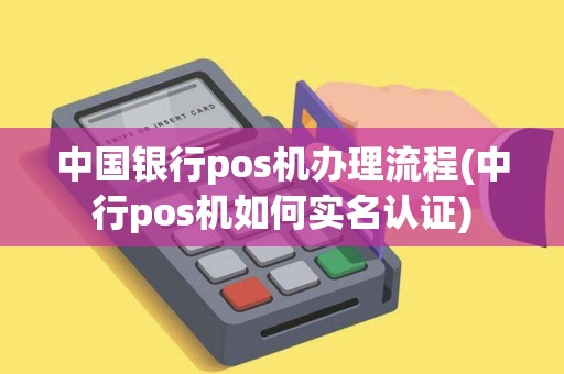 中国银行pos机办理流程(中行pos机如何实名认证)