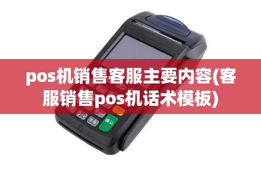 pos机销售客服主要内容(客服销售pos机话术模板)