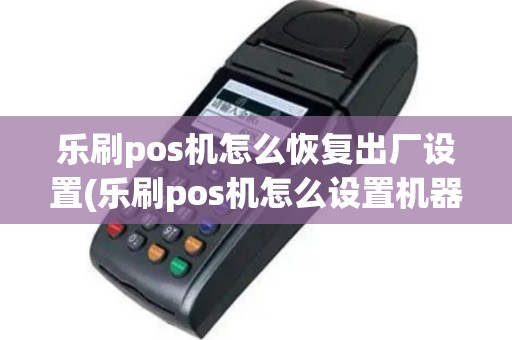 乐刷pos机怎么恢复出厂设置(乐刷pos机怎么设置机器时间)
