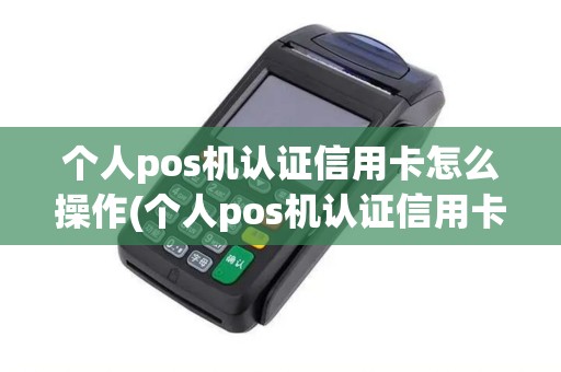 个人pos机认证信用卡怎么操作(个人pos机认证信用卡)