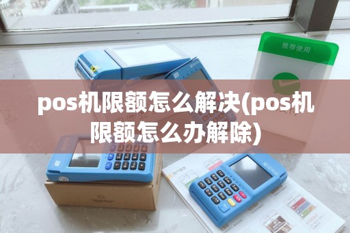 pos机限额怎么解决(pos机限额怎么办解除)