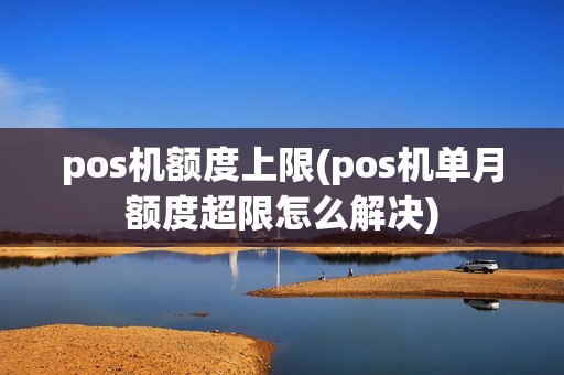 pos机额度上限(pos机单月额度超限怎么解决)