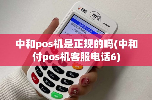 中和pos机是正规的吗(中和付pos机客服电话6)