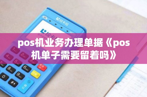 pos机业务办理单据《pos机单子需要留着吗》
