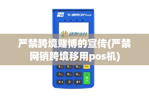 严禁跨境赌博的宣传(严禁网销跨境移用pos机)